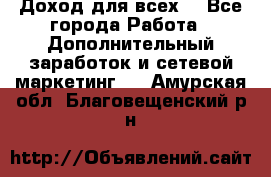 Доход для всех  - Все города Работа » Дополнительный заработок и сетевой маркетинг   . Амурская обл.,Благовещенский р-н